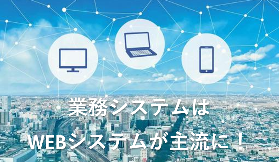 業務システムはWebシステムが主流に！
